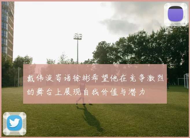 戴伟浚寄语徐彬希望他在竞争激烈的舞台上展现自我价值与潜力