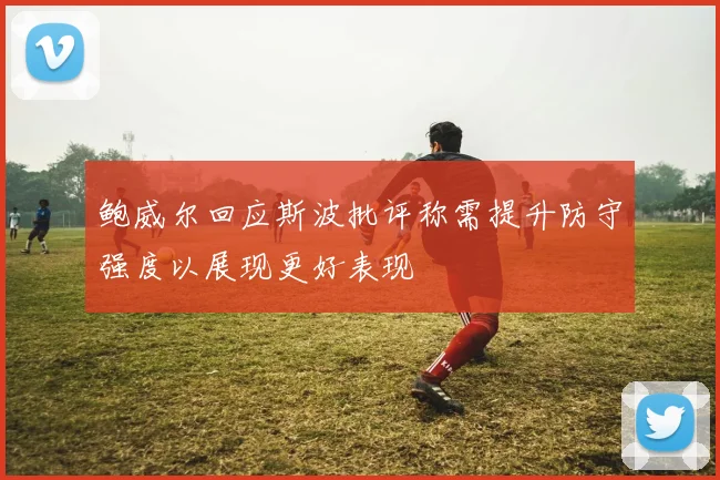 鲍威尔回应斯波批评称需提升防守强度以展现更好表现