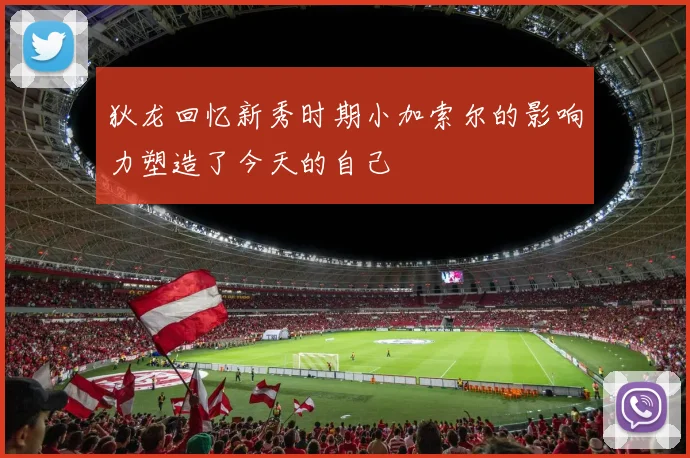 狄龙回忆新秀时期小加索尔的影响力塑造了今天的自己