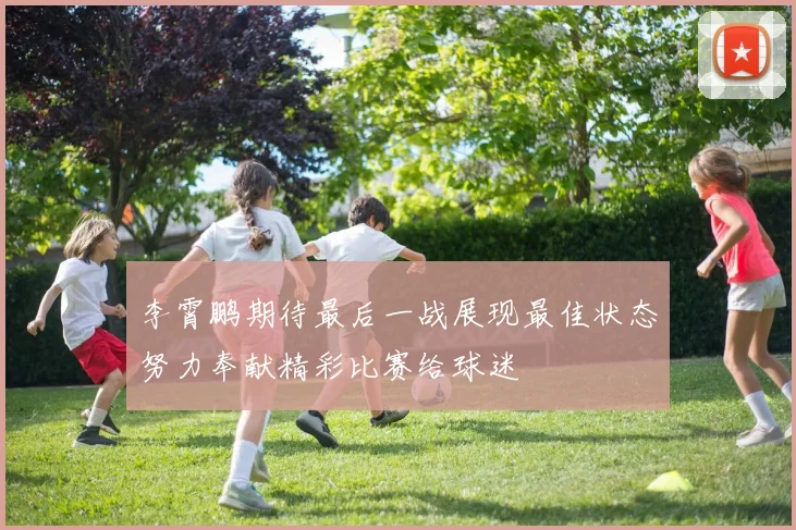 李霄鹏期待最后一战展现最佳状态努力奉献精彩比赛给球迷